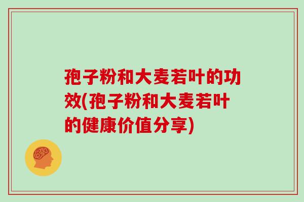 孢子粉和大麦若叶的功效(孢子粉和大麦若叶的健康价值分享)