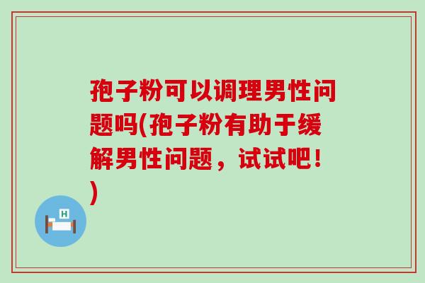 孢子粉可以调理男性问题吗(孢子粉有助于缓解男性问题，试试吧！)