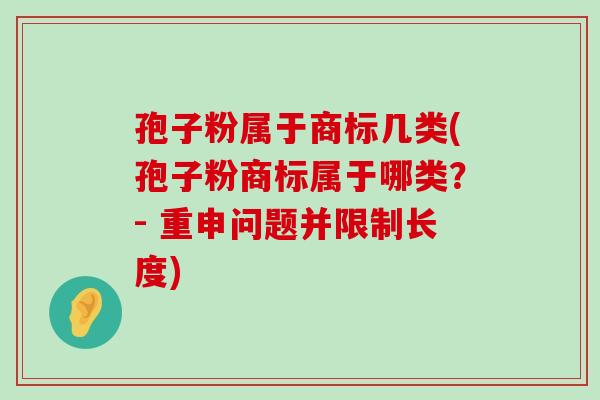 孢子粉属于商标几类(孢子粉商标属于哪类？- 重申问题并限制长度)