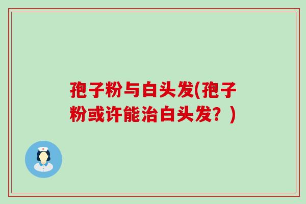 孢子粉与白头发(孢子粉或许能白头发？)