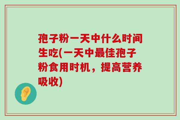 孢子粉一天中什么时间生吃(一天中佳孢子粉食用时机，提高营养吸收)