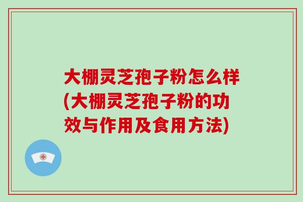 大棚灵芝孢子粉怎么样(大棚灵芝孢子粉的功效与作用及食用方法)