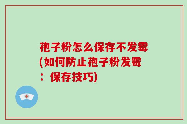 孢子粉怎么保存不发霉(如何防止孢子粉发霉：保存技巧)