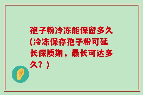 孢子粉冷冻能保留多久(冷冻保存孢子粉可延长保质期，长可达多久？)