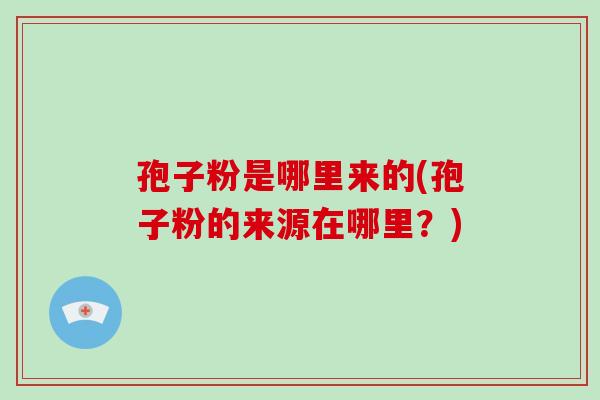 孢子粉是哪里来的(孢子粉的来源在哪里？)