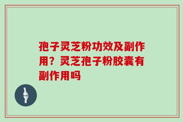 孢子灵芝粉功效及副作用？灵芝孢子粉胶囊有副作用吗