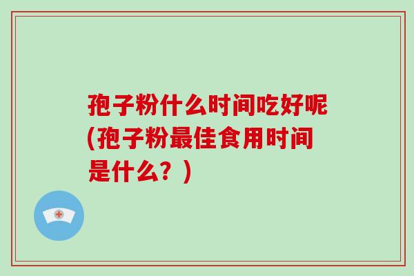 孢子粉什么时间吃好呢(孢子粉佳食用时间是什么？)