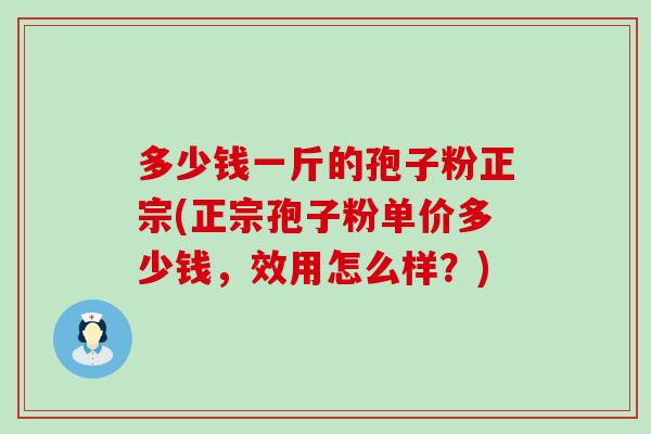 多少钱一斤的孢子粉正宗(正宗孢子粉单价多少钱，效用怎么样？)