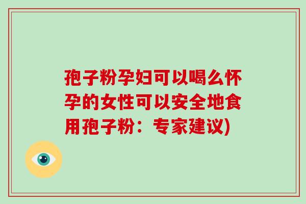 孢子粉孕妇可以喝么怀孕的女性可以安全地食用孢子粉：专家建议)