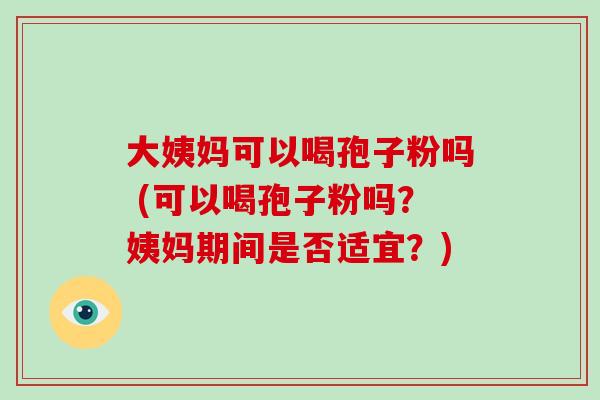 大姨妈可以喝孢子粉吗 (可以喝孢子粉吗？姨妈期间是否适宜？)