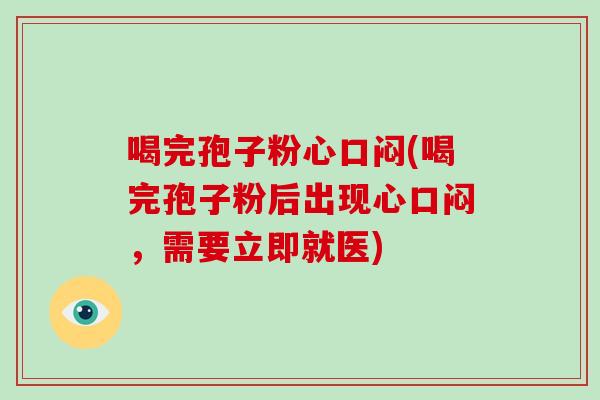 喝完孢子粉心口闷(喝完孢子粉后出现心口闷，需要立即就医)