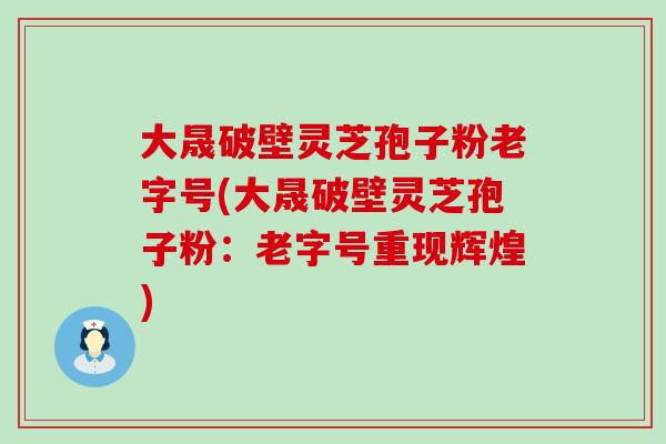 大晟破壁灵芝孢子粉老字号(大晟破壁灵芝孢子粉：老字号重现辉煌)