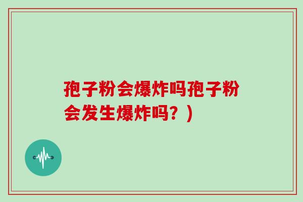 孢子粉会爆炸吗孢子粉会发生爆炸吗？)