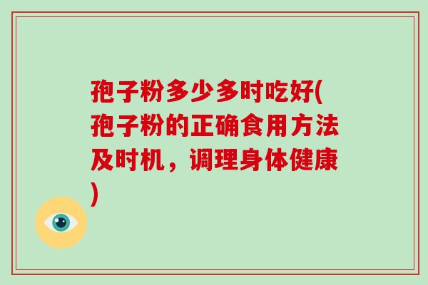 孢子粉多少多时吃好(孢子粉的正确食用方法及时机，调理身体健康)