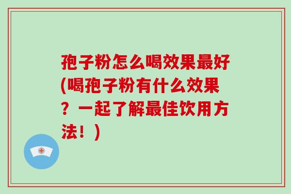 孢子粉怎么喝效果好(喝孢子粉有什么效果？一起了解佳饮用方法！)