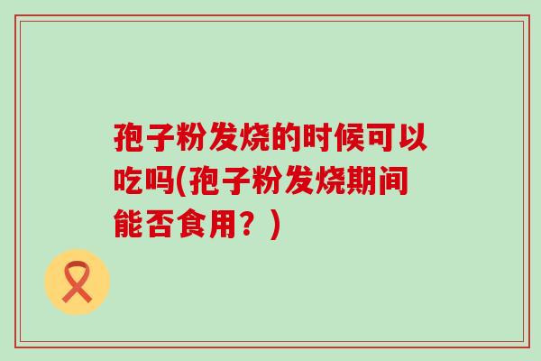 孢子粉发烧的时候可以吃吗(孢子粉发烧期间能否食用？)