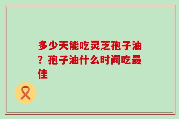 多少天能吃灵芝孢子油？孢子油什么时间吃佳