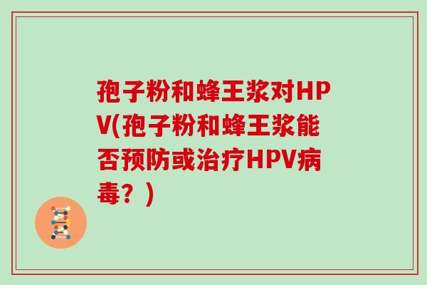 孢子粉和蜂王浆对HPV(孢子粉和蜂王浆能否或HPV？)