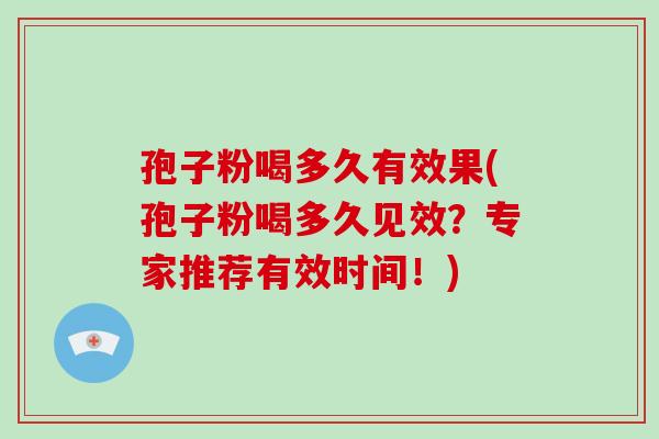 孢子粉喝多久有效果(孢子粉喝多久见效？专家推荐有效时间！)