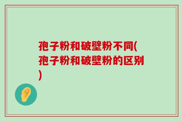 孢子粉和破壁粉不同(孢子粉和破壁粉的区别)