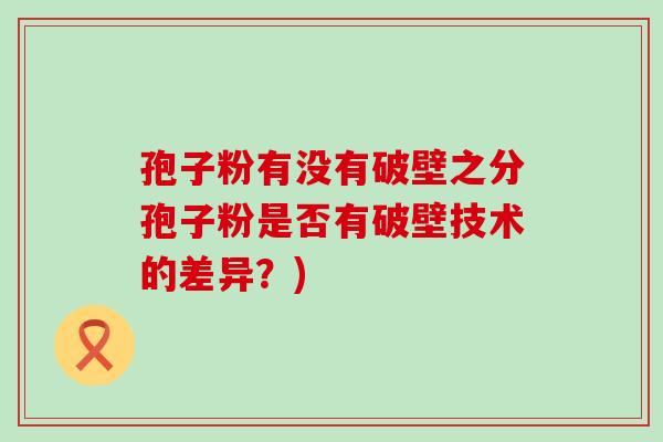 孢子粉有没有破壁之分孢子粉是否有破壁技术的差异？)