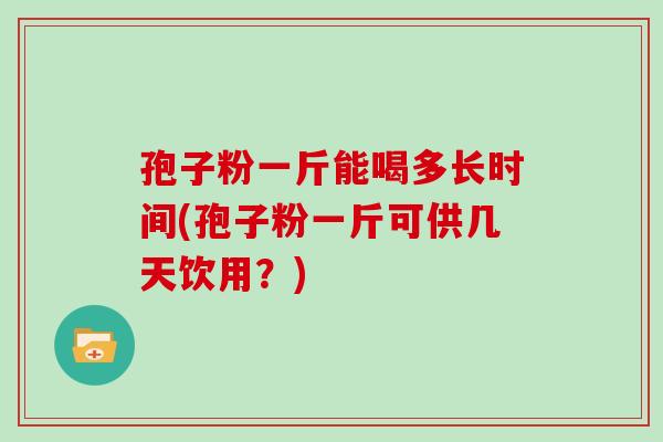 孢子粉一斤能喝多长时间(孢子粉一斤可供几天饮用？)