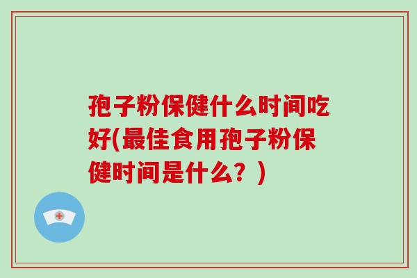 孢子粉保健什么时间吃好(佳食用孢子粉保健时间是什么？)