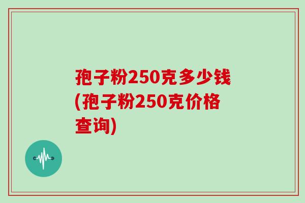 孢子粉250克多少钱(孢子粉250克价格查询)