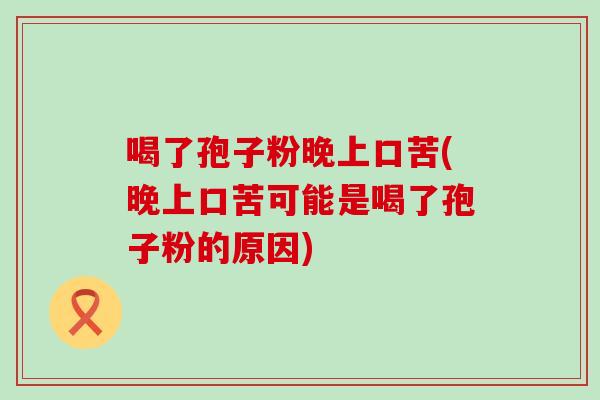 喝了孢子粉晚上口苦(晚上口苦可能是喝了孢子粉的原因)