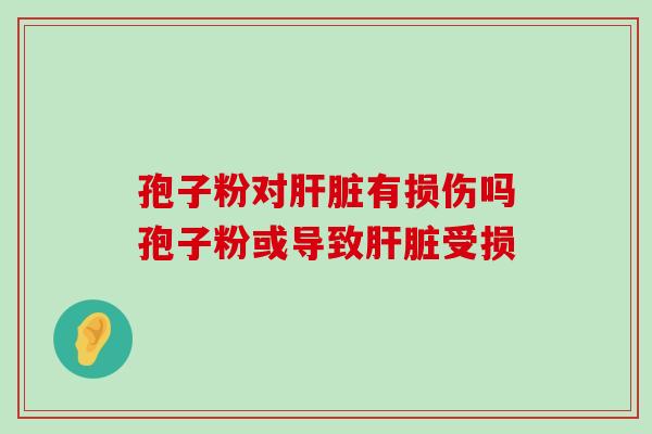 孢子粉对有损伤吗孢子粉或导致受损