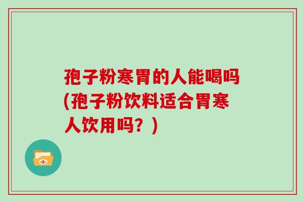 孢子粉寒胃的人能喝吗(孢子粉饮料适合胃寒人饮用吗？)