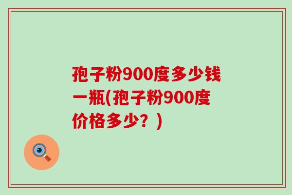 孢子粉900度多少钱一瓶(孢子粉900度价格多少？)