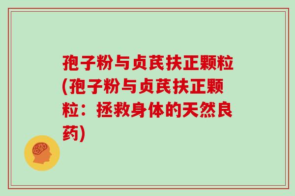 孢子粉与贞芪扶正颗粒(孢子粉与贞芪扶正颗粒：拯救身体的天然良药)