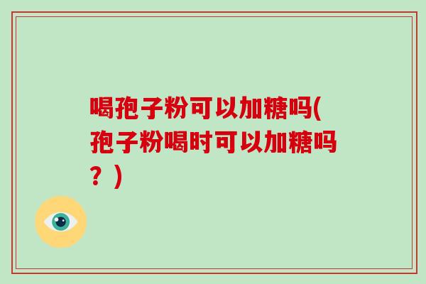 喝孢子粉可以加糖吗(孢子粉喝时可以加糖吗？)