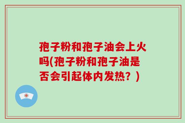 孢子粉和孢子油会上火吗(孢子粉和孢子油是否会引起体内发热？)