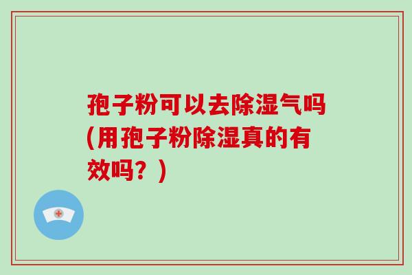 孢子粉可以去除湿气吗(用孢子粉除湿真的有效吗？)