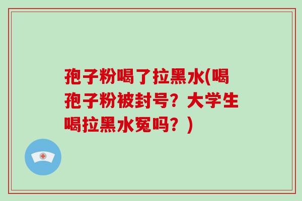 孢子粉喝了拉黑水(喝孢子粉被封号？大学生喝拉黑水冤吗？)