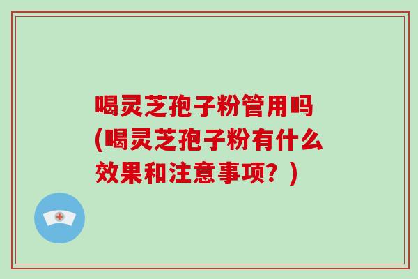 喝灵芝孢子粉管用吗 (喝灵芝孢子粉有什么效果和注意事项？)