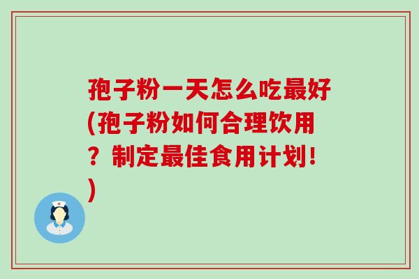 孢子粉一天怎么吃好(孢子粉如何合理饮用？制定佳食用计划！)