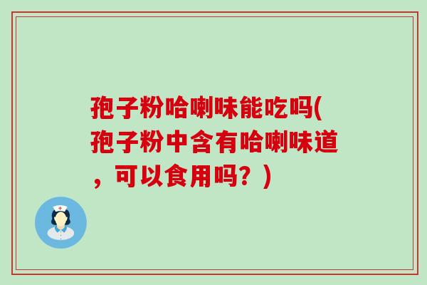 孢子粉哈喇味能吃吗(孢子粉中含有哈喇味道，可以食用吗？)