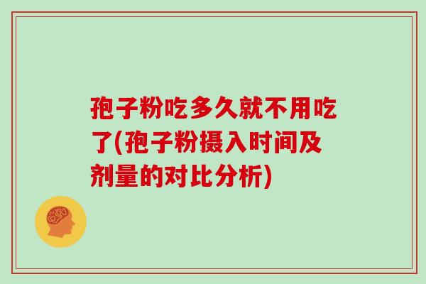 孢子粉吃多久就不用吃了(孢子粉摄入时间及剂量的对比分析)