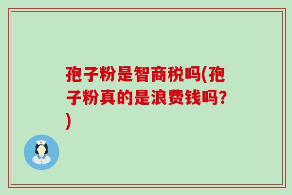 孢子粉是智商税吗(孢子粉真的是浪费钱吗？)