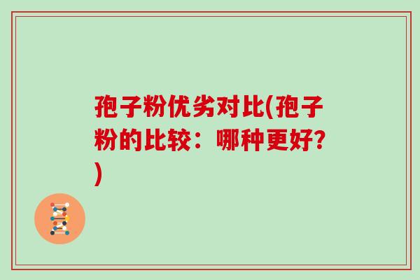 孢子粉优劣对比(孢子粉的比较：哪种更好？)