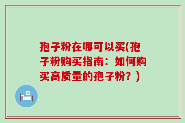 孢子粉在哪可以买(孢子粉购买指南：如何购买高质量的孢子粉？)