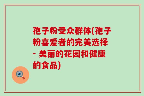 孢子粉受众群体(孢子粉喜爱者的完美选择 - 美丽的花园和健康的食品)