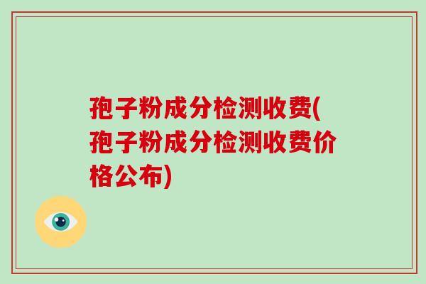 孢子粉成分检测收费(孢子粉成分检测收费价格公布)