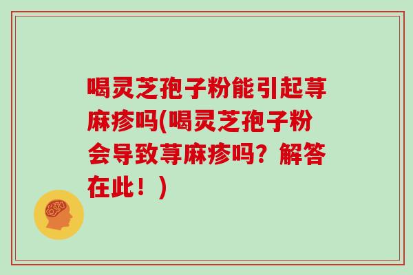 喝灵芝孢子粉能引起荨麻疹吗(喝灵芝孢子粉会导致荨麻疹吗？解答在此！)