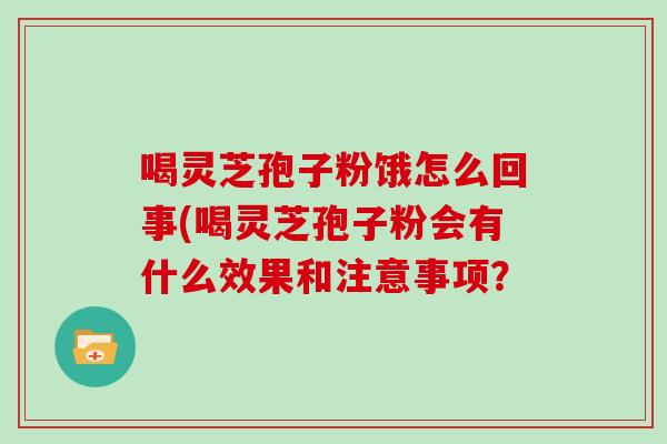 喝灵芝孢子粉饿怎么回事(喝灵芝孢子粉会有什么效果和注意事项？