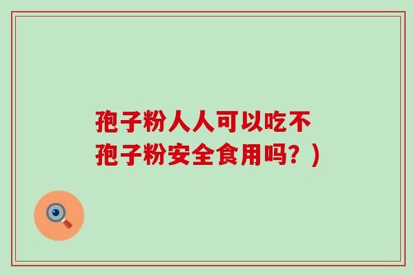 孢子粉人人可以吃不 孢子粉安全食用吗？)