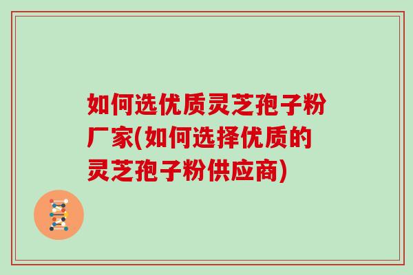 如何选优质灵芝孢子粉厂家(如何选择优质的灵芝孢子粉供应商)